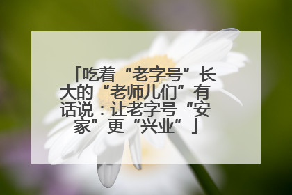 吃着“老字号”长大的“老师儿们”有话说：让老字号“安家”更“兴业”