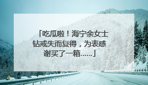 吃瓜啦！海宁余女士钻戒失而复得，为表感谢买了一箱……