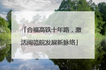 合福高铁十年路，激活闽赣皖发展新脉络