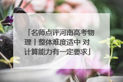名师点评河南高考物理丨整体难度适中 对计算能力有一定要求
