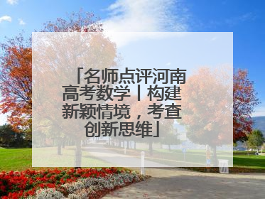 名师点评河南高考数学丨构建新颖情境，考查创新思维