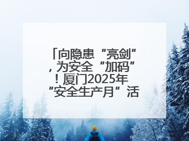 向隐患“亮剑”，为安全“加码”！厦门2025年“安全生产月”活动圆满落幕