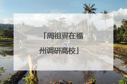 周祖翼在福州调研高校