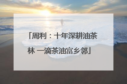 周利：十年深耕油茶林 一滴茶油富乡邻