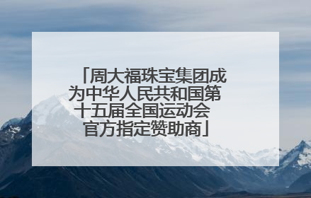 周大福珠宝集团成为中华人民共和国第十五届全国运动会 官方指定赞助商
