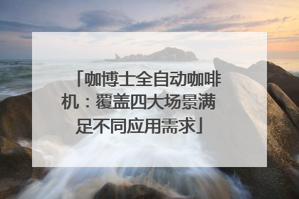 咖博士全自动咖啡机：覆盖四大场景满足不同应用需求