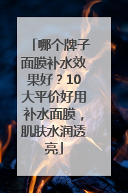哪个牌子面膜补水效果好？10大平价好用补水面膜，肌肤水润透亮