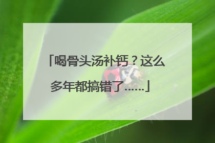 喝骨头汤补钙？这么多年都搞错了……