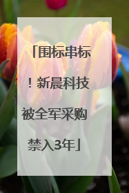 围标串标！新晨科技被全军采购禁入3年