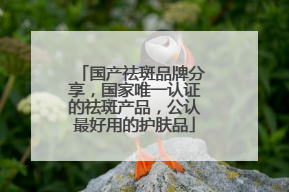 国产祛斑品牌分享，国家唯一认证的祛斑产品，公认最好用的护肤品