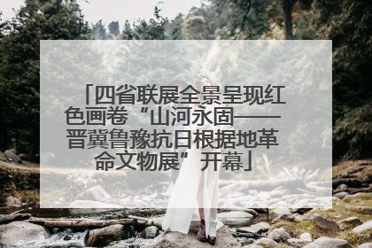 四省联展全景呈现红色画卷“山河永固——晋冀鲁豫抗日根据地革命文物展”开幕