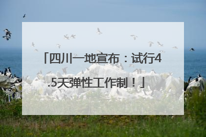四川一地宣布：试行4.5天弹性工作制！