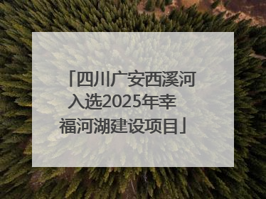 四川广安西溪河入选2025年幸福河湖建设项目