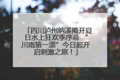 四川泸州纳溪揭开夏日水上狂欢季序幕 “川南第一漂”今日起开启刺激之旅！