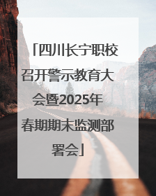 四川长宁职校召开警示教育大会暨2025年春期期末监测部署会