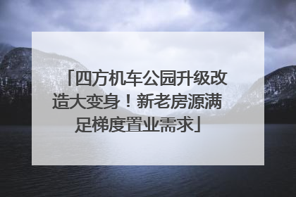 四方机车公园升级改造大变身！新老房源满足梯度置业需求