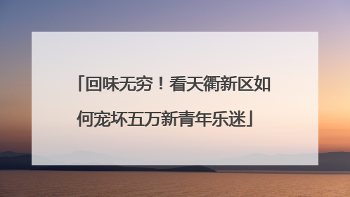 回味无穷！看天衢新区如何宠坏五万新青年乐迷