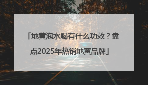 地黄泡水喝有什么功效？盘点2025年热销地黄品牌