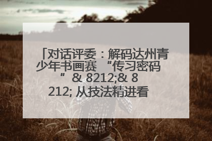 对话评委：解码达州青少年书画赛 “传习密码”& 8212;& 8212; 从技法精进看文化传承新活力
