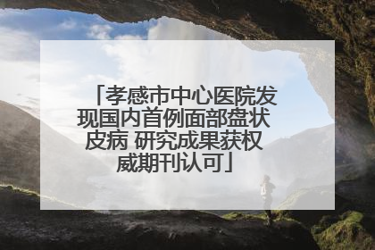 孝感市中心医院发现国内首例面部盘状皮病 研究成果获权威期刊认可