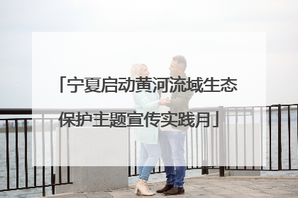 宁夏启动黄河流域生态保护主题宣传实践月