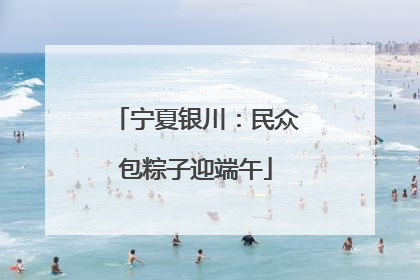宁夏银川：民众包粽子迎端午