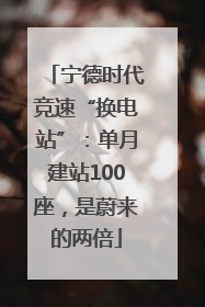 宁德时代竞速“换电站”：单月建站100座，是蔚来的两倍