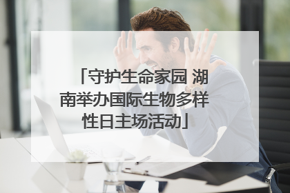 守护生命家园 湖南举办国际生物多样性日主场活动