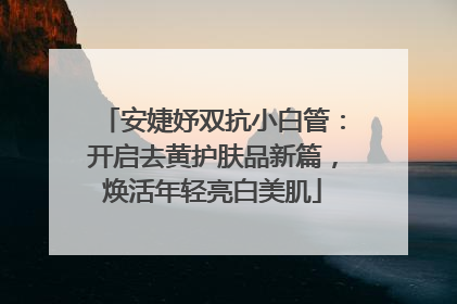 安婕妤双抗小白管：开启去黄护肤品新篇，焕活年轻亮白美肌