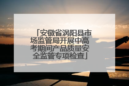 安徽省涡阳县市场监管局开展中高考期间产品质量安全监管专项检查