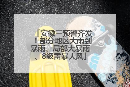 安徽三预警齐发！部分地区大雨到暴雨、局部大暴雨、8级雷暴大风