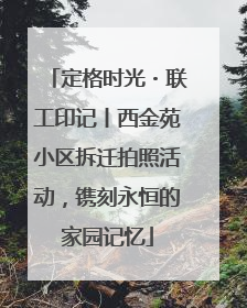 定格时光・联工印记丨西金苑小区拆迁拍照活动，镌刻永恒的家园记忆