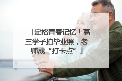 定格青春记忆！高三学子拍毕业照，老师成“打卡点”