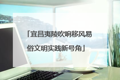 宜昌夷陵吹响移风易俗文明实践新号角