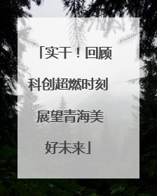 实干！回顾科创超燃时刻 展望青海美好未来