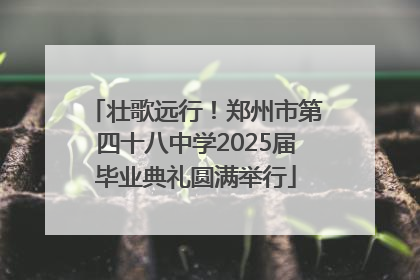 壮歌远行！郑州市第四十八中学2025届毕业典礼圆满举行