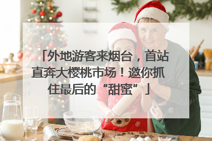 外地游客来烟台，首站直奔大樱桃市场！邀你抓住最后的“甜蜜”
