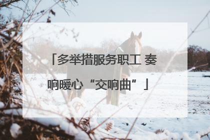 多举措服务职工 奏响暖心“交响曲”