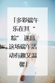 多彩端午 乐在其“粽” 遂昌这场端午活动有趣又温馨