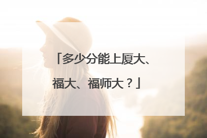 多少分能上厦大、福大、福师大？