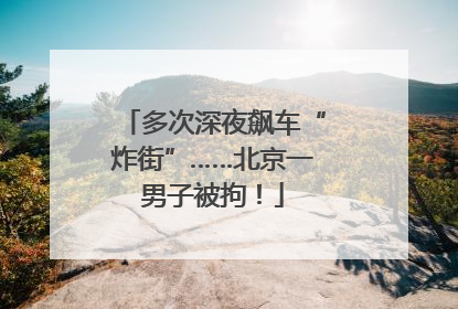 多次深夜飙车“炸街”……北京一男子被拘！