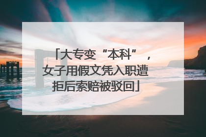 大专变“本科”，女子用假文凭入职遭拒后索赔被驳回