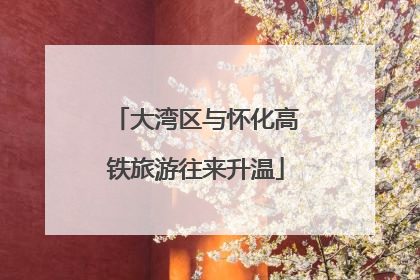 大湾区与怀化高铁旅游往来升温