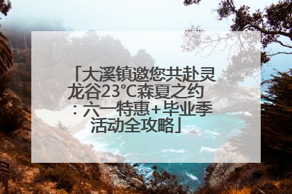 大溪镇邀您共赴灵龙谷23℃森夏之约：六一特惠+毕业季活动全攻略