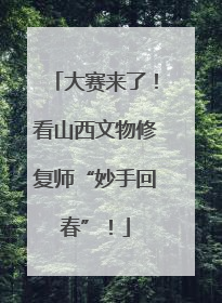 大赛来了！看山西文物修复师“妙手回春”！