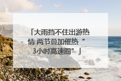 大雨挡不住出游热情 两节叠加催热“3小时高速圈”