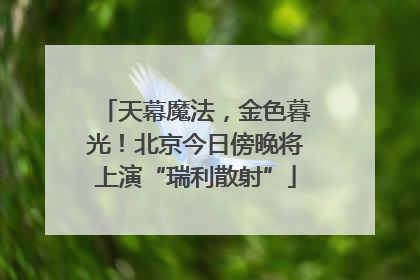 天幕魔法，金色暮光！北京今日傍晚将上演“瑞利散射”