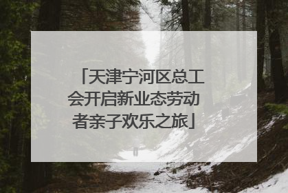 天津宁河区总工会开启新业态劳动者亲子欢乐之旅