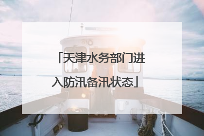 天津水务部门进入防汛备汛状态