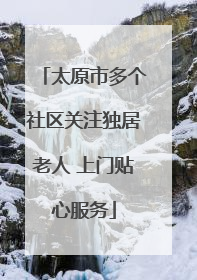 太原市多个社区关注独居老人 上门贴心服务